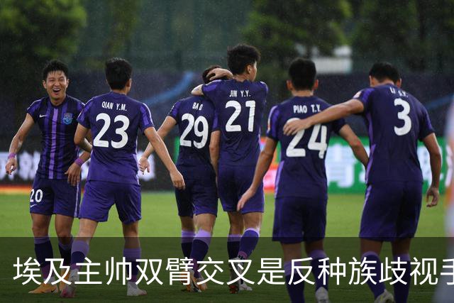 埃及主帅双臂交叉是反种族歧视手势，本场主裁曾因维尼修斯启用过